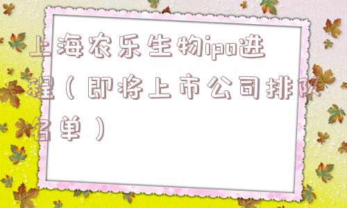 上海农乐生物ipo进程(即将上市公司排队名单) 上海农乐生物ipo进程(即将上市公司排队名单)