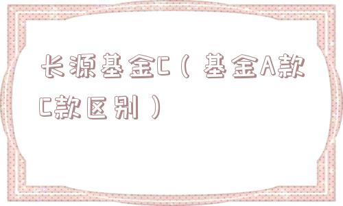 长源基金C（基金A款C款区别）
