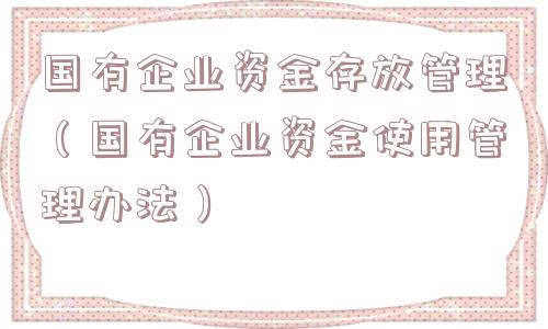 国有企业资金存放管理（国有企业资金使用管理办法）