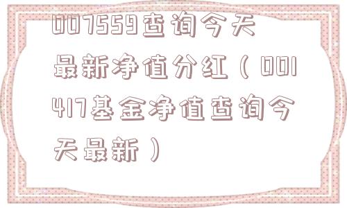 007559查询今天最新净值分红（001417基金净值查询今天最新）