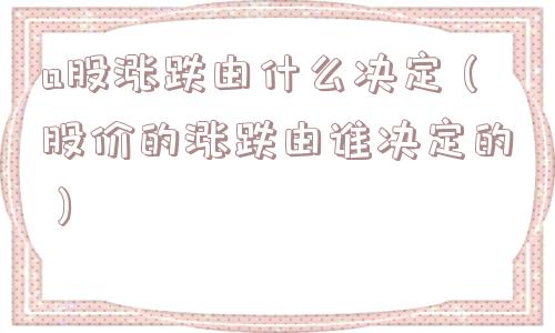 a股涨跌由什么决定（股价的涨跌由谁决定的）