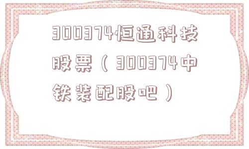 300374恒通科技股票（300374中铁装配股吧）