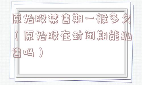 原始股禁售期一般多久（原始股在封闭期能抛售吗）