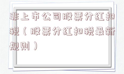 非上市公司股票分红扣税(股票分红扣税最新规则) 非上市公司股票分红扣税(股票分红扣税最新规则)
