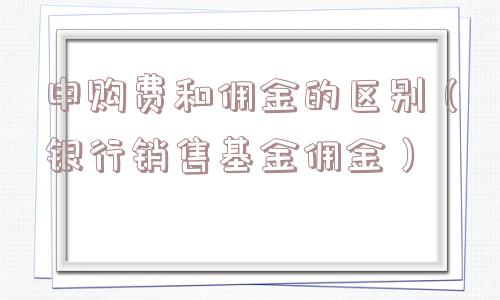 申购费和佣金的区别（银行销售基金佣金）