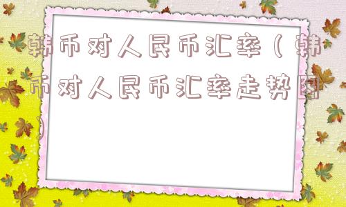 韩币对人民币汇率（韩币对人民币汇率走势图）