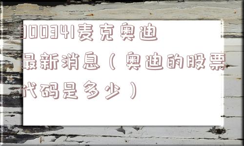300341麦克奥迪最新消息（奥迪的股票代码是多少）
