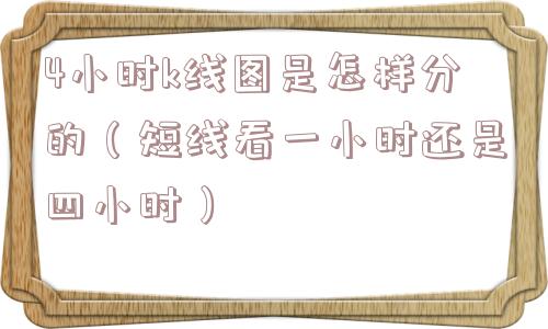 4小时k线图是怎样分的（短线看一小时还是四小时）