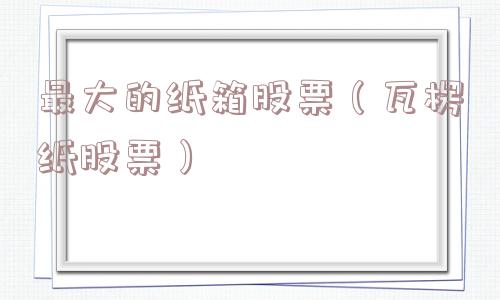最大的纸箱股票（瓦楞纸股票）