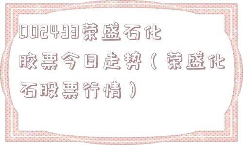 002493荣盛石化胶票今日走势(荣盛化石股票行情) 002493荣盛石化胶票今日走势(荣盛化石股票行情)