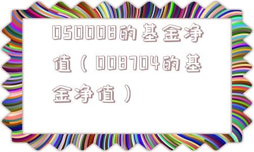 050008的基金净值（008704的基金净值）