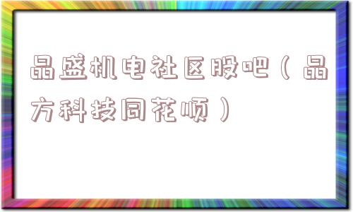 晶盛机电社区股吧(晶方科技同花顺) 晶盛机电社区股吧(晶方科技同花顺)