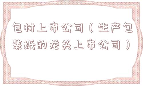 包材上市公司（生产包装纸的龙头上市公司）