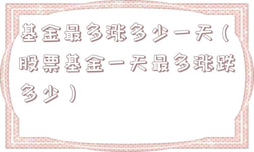 基金最多涨多少一天(股票基金一天最多涨跌多少) 基金最多涨多少一天(股票基金一天最多涨跌多少)
