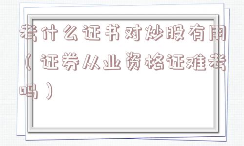 考什么证书对炒股有用（证券从业资格证难考吗）