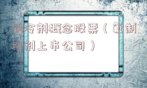 制冷剂概念股票(氟制冷剂上市公司) 制冷剂概念股票(氟制冷剂上市公司)
