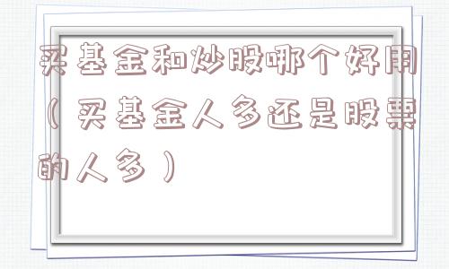 买基金和炒股哪个好用（买基金人多还是股票的人多）
