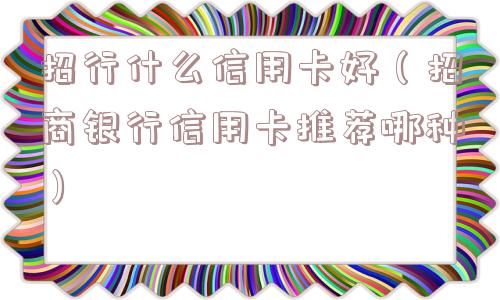 招行什么信用卡好(招商银行信用卡推荐哪种) 招行什么信用卡好(招商银行信用卡推荐哪种)
