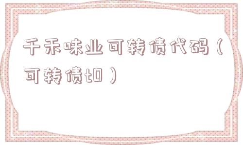 千禾味业可转债代码(可转债t0) 千禾味业可转债代码(可转债t0)