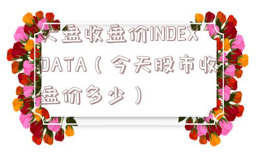 大盘收盘价INDEXDATA（今天股市收盘价多少）