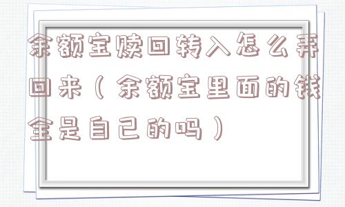 余额宝赎回转入怎么弄回来（余额宝里面的钱全是自己的吗）