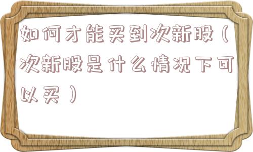 如何才能买到次新股（次新股是什么情况下可以买）