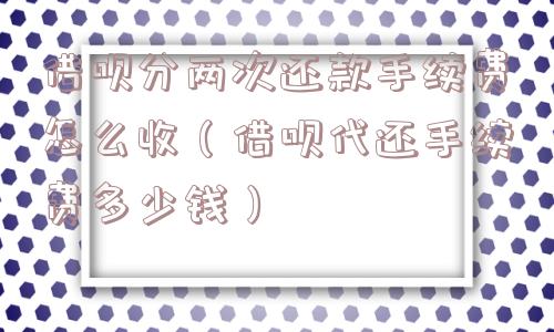 借呗分两次还款手续费怎么收（借呗代还手续费多少钱）