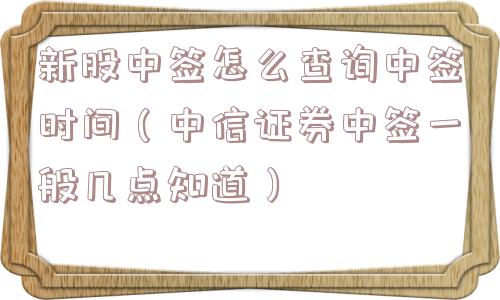 新股中签怎么查询中签时间（中信证券中签一般几点知道）