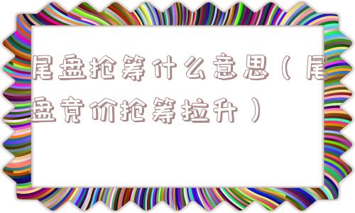 尾盘抢筹什么意思(尾盘竞价抢筹拉升) 尾盘抢筹什么意思(尾盘竞价抢筹拉升)