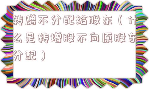 转赠不分配给股东(什么是转增股不向原股东分配) 转赠不分配给股东(什么是转增股不向原股东分配)