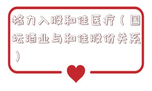 格力入股和佳医疗（国坛酒业与和佳股份关系）