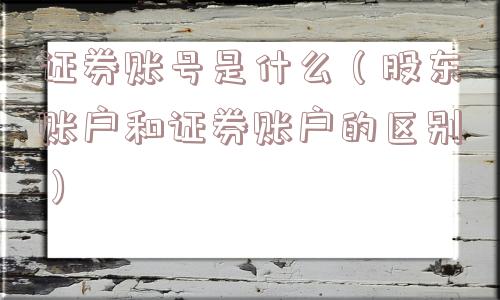 证券账号是什么（股东账户和证券账户的区别）