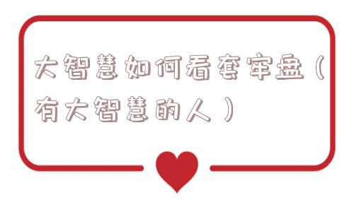 大智慧如何看套牢盘（有大智慧的人）