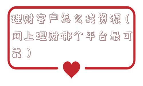 理财客户怎么找资源（网上理财哪个平台最可靠）