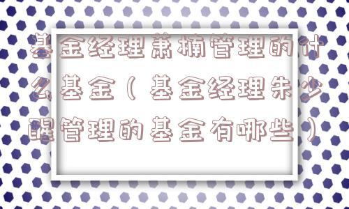 基金经理萧楠管理的什么基金(基金经理朱少醒管理的基金有哪些) 基金经理萧楠管理的什么基金(基金经理朱少醒管理的基金有哪些)
