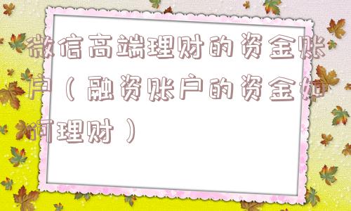 微信高端理财的资金账户(融资账户的资金如何理财) 微信高端理财的资金账户(融资账户的资金如何理财)