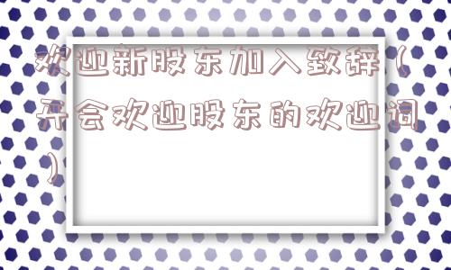 欢迎新股东加入致辞（开会欢迎股东的欢迎词）