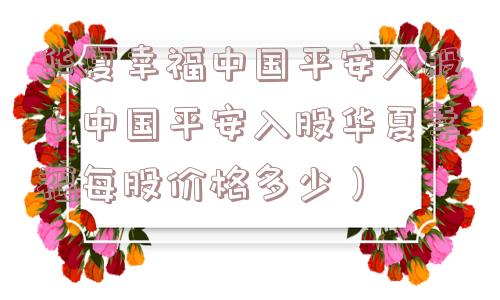 华夏幸福中国平安入股(中国平安入股华夏幸福每股价格多少) 华夏幸福中国平安入股(中国平安入股华夏幸福每股价格多少)