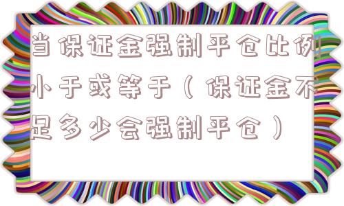 当保证金强制平仓比例小于或等于（保证金不足多少会强制平仓）