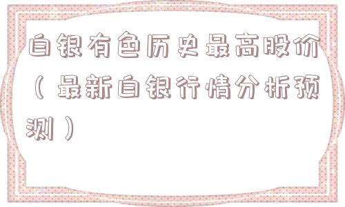 白银有色历史最高股价（最新白银行情分析预测）