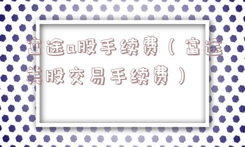 富途a股手续费(富途美股交易手续费) 富途a股手续费(富途美股交易手续费)