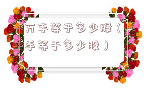 一万手等于多少股(一千手等于多少股) 一万手等于多少股(一千手等于多少股)