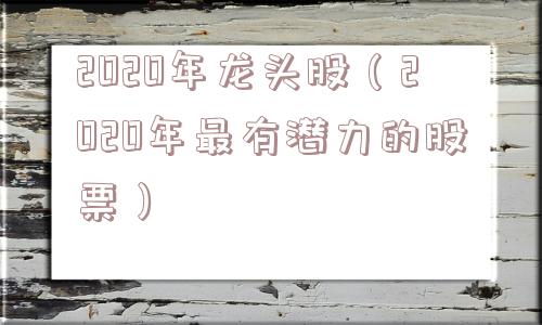 2020年龙头股（2020年最有潜力的股票）