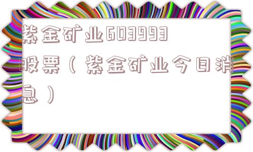 紫金矿业603993股票（紫金矿业今日消息）
