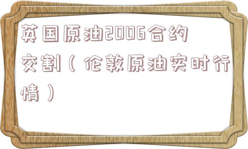 英国原油2006合约交割(伦敦原油实时行情) 英国原油2006合约交割(伦敦原油实时行情)