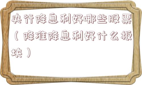 央行降息利好哪些股票（降准降息利好什么板块）