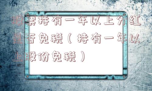 股票持有一年以上分红是否免税（持有一年以上股份免税）