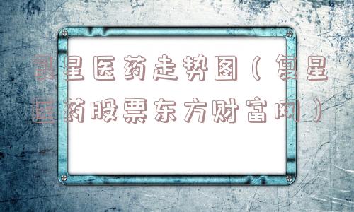 复星医药走势图（复星医药股票东方财富网）