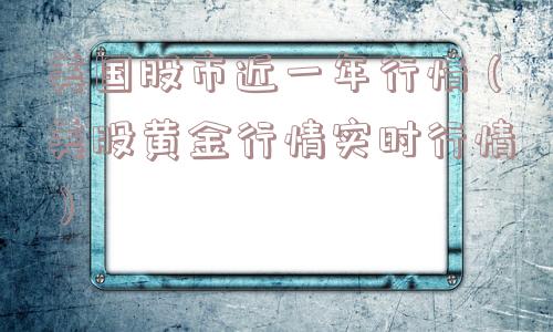 美国股市近一年行情(美股黄金行情实时行情) 美国股市近一年行情(美股黄金行情实时行情)