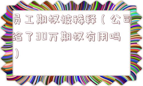 员工期权被稀释（公司给了30万期权有用吗）